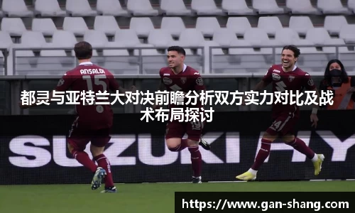 都灵与亚特兰大对决前瞻分析双方实力对比及战术布局探讨